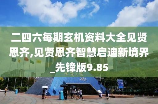 二四六每期玄机资料大全见贤思齐,见贤思齐智慧启迪新境界_先锋版9.85