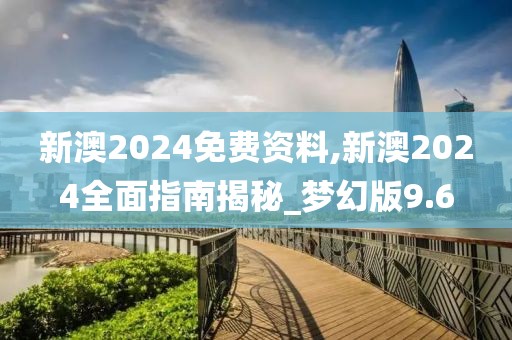 新澳2024免费资料,新澳2024全面指南揭秘_梦幻版9.6