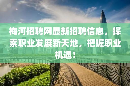 梅河招聘网最新招聘信息，探索职业发展新天地，把握职业机遇！