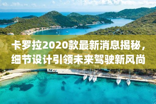 卡罗拉2020款最新消息揭秘，细节设计引领未来驾驶新风尚