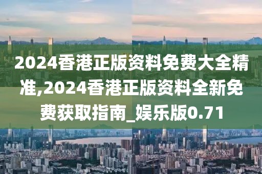 2024香港正版资料免费大全精准,2024香港正版资料全新免费获取指南_娱乐版0.71