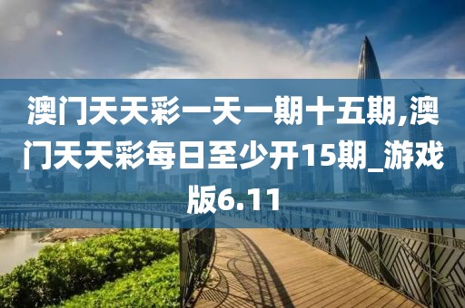 澳门天天彩一天一期十五期,澳门天天彩每日至少开15期_游戏版6.11