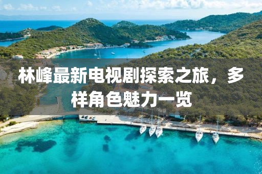 林峰最新电视剧探索之旅，多样角色魅力一览