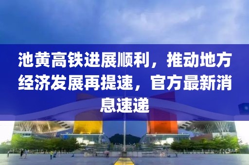 池黄高铁进展顺利，推动地方经济发展再提速，官方最新消息速递