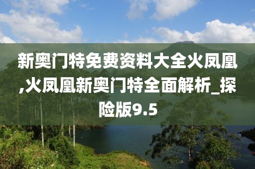 新奥门特免费资料大全火凤凰,火凤凰新奥门特全面解析_探险版9.5