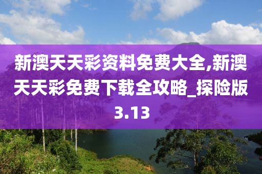 新澳天天彩资料免费大全,新澳天天彩免费下载全攻略_探险版3.13