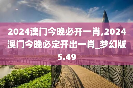 2024澳门今晚必开一肖,2024澳门今晚必定开出一肖_梦幻版5.49