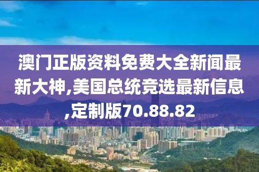 澳门正版资料免费大全新闻最新大神,美国总统竞选最新信息,定制版70.88.82