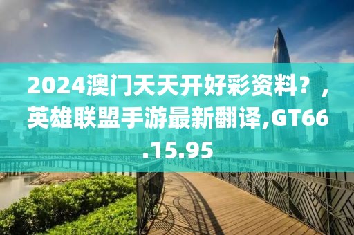 2024澳门天天开好彩资料？,英雄联盟手游最新翻译,GT66.15.95