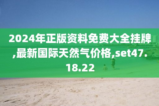 2024年正版资料免费大全挂牌,最新国际天然气价格,set47.18.22