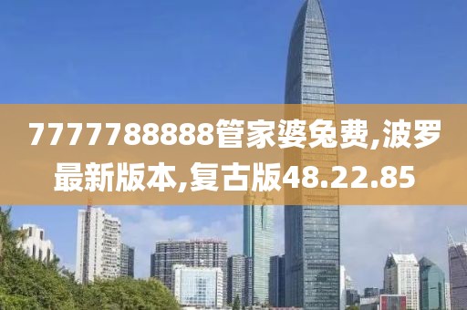 7777788888管家婆兔费,波罗最新版本,复古版48.22.85