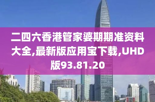 二四六香港管家婆期期准资料大全,最新版应用宝下载,UHD版93.81.20