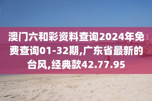 澳门六和彩资料查询2024年免费查询01-32期,广东省最新的台风,经典款42.77.95