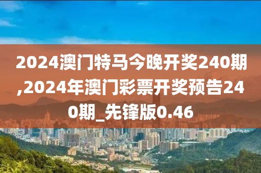 2024澳门特马今晚开奖240期,2024年澳门彩票开奖预告240期_先锋版0.46