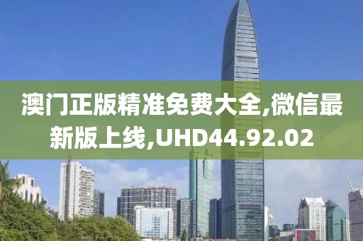 澳门正版精准免费大全,微信最新版上线,UHD44.92.02