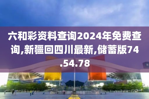 六和彩资料查询2024年免费查询,新疆回四川最新,储蓄版74.54.78