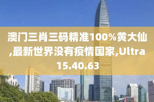 澳门三肖三码精准100%黄大仙,最新世界没有疫情国家,Ultra15.40.63