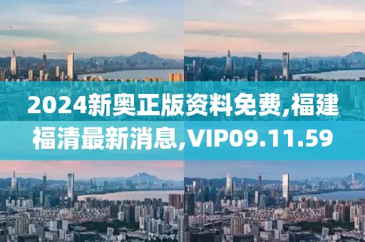 2024新奥正版资料免费,福建福清最新消息,VIP09.11.59