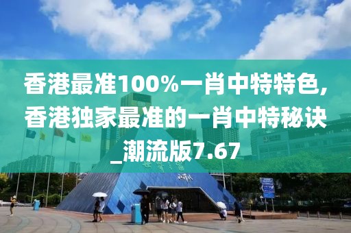 香港最准100%一肖中特特色,香港独家最准的一肖中特秘诀_潮流版7.67