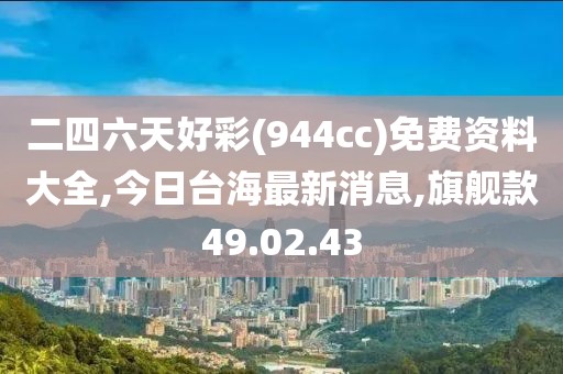 二四六天好彩(944cc)免费资料大全,今日台海最新消息,旗舰款49.02.43