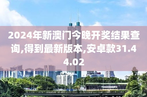 2024年新澳门今晚开奖结果查询,得到最新版本,安卓款31.44.02