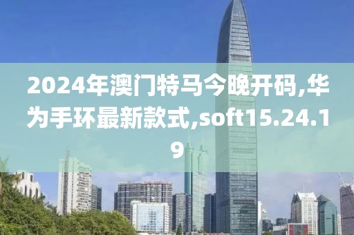 2024年澳门特马今晚开码,华为手环最新款式,soft15.24.19