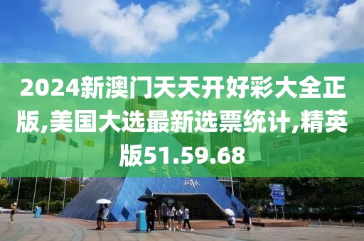 2024新澳门天天开好彩大全正版,美国大选最新选票统计,精英版51.59.68