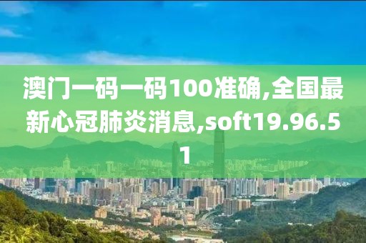 澳门一码一码100准确,全国最新心冠肺炎消息,soft19.96.51