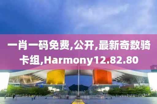 一肖一码免费,公开,最新奇数骑卡组,Harmony12.82.80