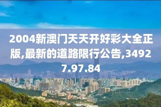 2004新澳门天天开好彩大全正版,最新的道路限行公告,34927.97.84