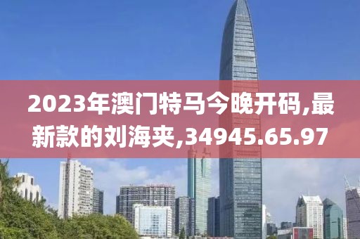 2023年澳门特马今晚开码,最新款的刘海夹,34945.65.97