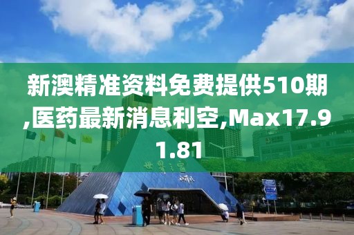 新澳精准资料免费提供510期,医药最新消息利空,Max17.91.81