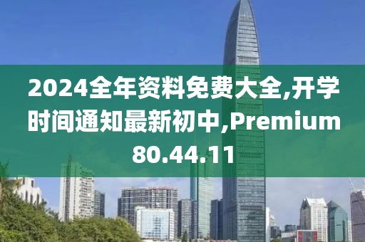 2024全年资料免费大全,开学时间通知最新初中,Premium80.44.11