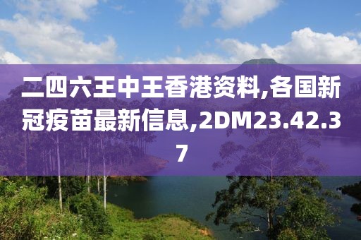 二四六王中王香港资料,各国新冠疫苗最新信息,2DM23.42.37