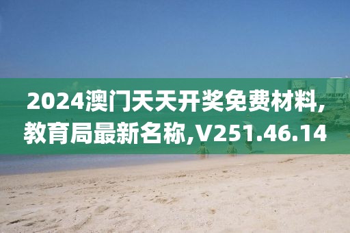 2024澳门天天开奖免费材料,教育局最新名称,V251.46.14