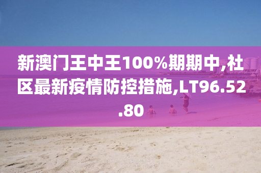 新澳门王中王100%期期中,社区最新疫情防控措施,LT96.52.80