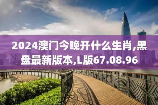 2024澳门今晚开什么生肖,黑盘最新版本,L版67.08.96