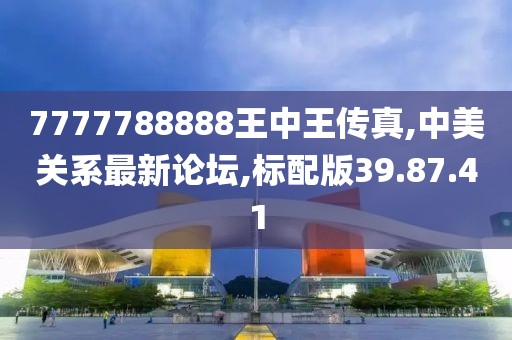 7777788888王中王传真,中美关系最新论坛,标配版39.87.41