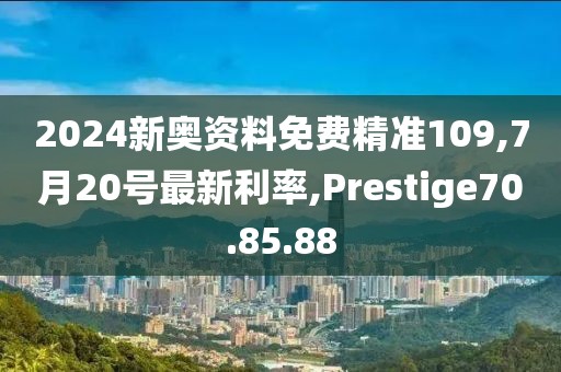 2024新奥资料免费精准109,7月20号最新利率,Prestige70.85.88