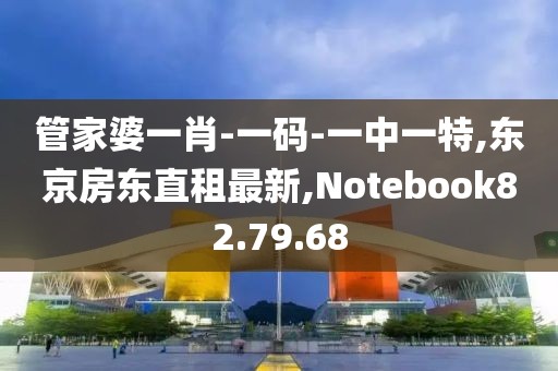 管家婆一肖-一码-一中一特,东京房东直租最新,Notebook82.79.68