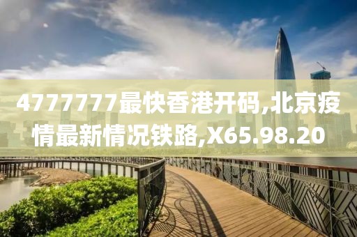 4777777最快香港开码,北京疫情最新情况铁路,X65.98.20