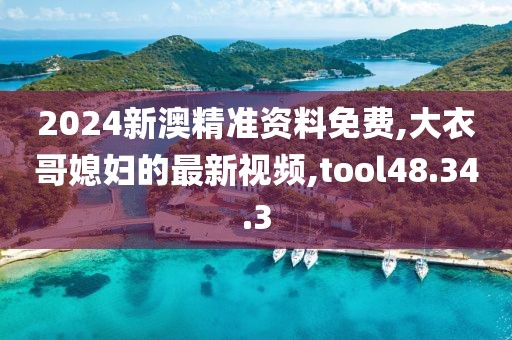 2024新澳精准资料免费,大衣哥媳妇的最新视频,tool48.34.3