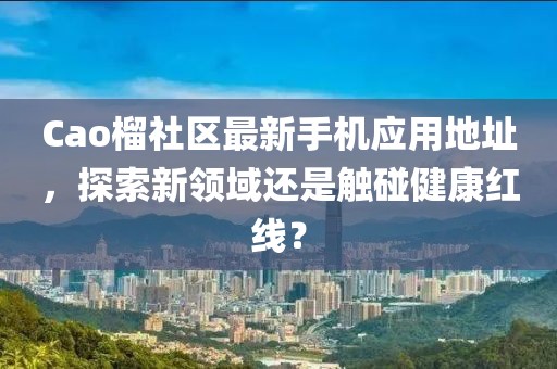 Cao榴社区最新手机应用地址，探索新领域还是触碰健康红线？