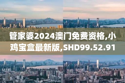 管家婆2024澳门免费资格,小鸡宝盒最新版,SHD99.52.91