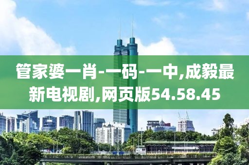 管家婆一肖-一码-一中,成毅最新电视剧,网页版54.58.45