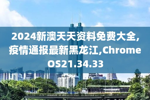 2024新澳天天资料免费大全,疫情通报最新黑龙江,ChromeOS21.34.33