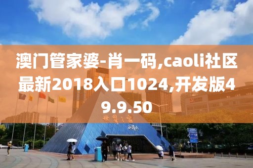 澳门管家婆-肖一码,caoli社区最新2018入口1024,开发版49.9.50