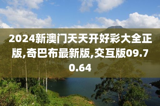 2024新澳门天天开好彩大全正版,奇巴布最新版,交互版09.70.64