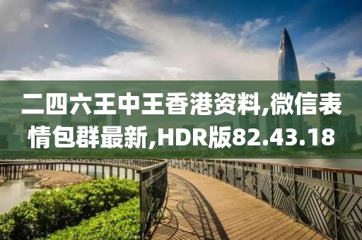 二四六王中王香港资料,微信表情包群最新,HDR版82.43.18