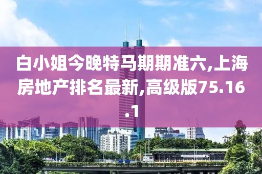 白小姐今晚特马期期准六,上海房地产排名最新,高级版75.16.1